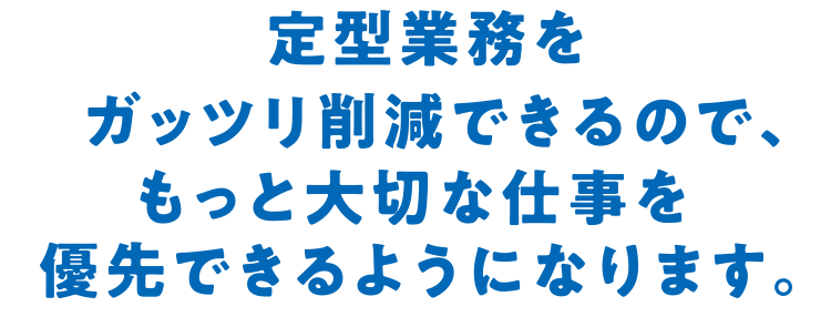 定型業務をガッツリ削減できるので、もっと大切な仕事を優先できるようになります。