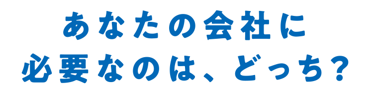 あなたの会社に必要なのは、どっち