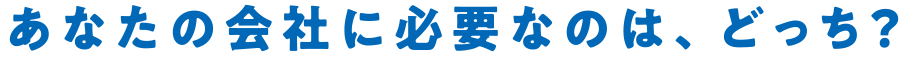 あなたの会社に必要なのは、どっち