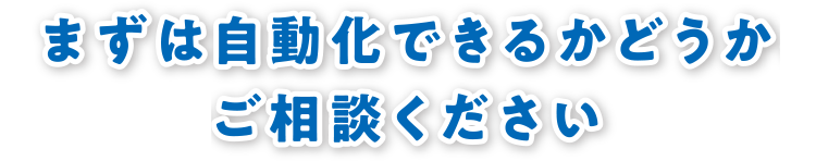 まずは自動化できるかご相談ください