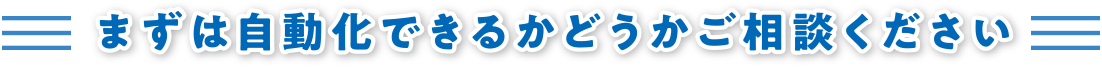 まずは自動化できるかご相談ください